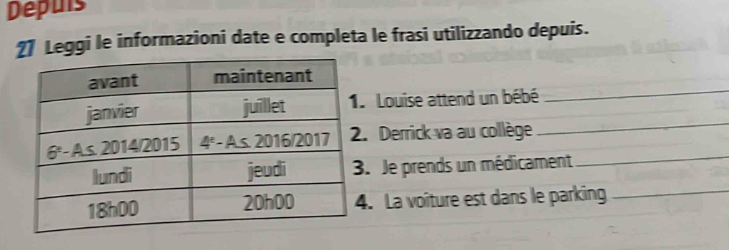 Depuls 
2] Leggi le informazioni date e completa le frasi utilizzando depuis. 
_ 
Louise attend un bébé 
_ 
. Derrick va au collège_ 
. Je prends un médicament 
. La voîture est dans le parking_