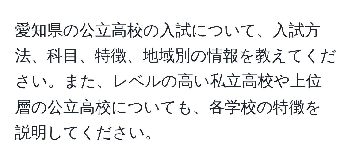 愛知県の公立高校の入試について、入試方法、科目、特徴、地域別の情報を教えてください。また、レベルの高い私立高校や上位層の公立高校についても、各学校の特徴を説明してください。