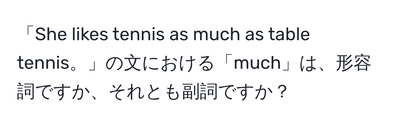 「She likes tennis as much as table tennis。」の文における「much」は、形容詞ですか、それとも副詞ですか？