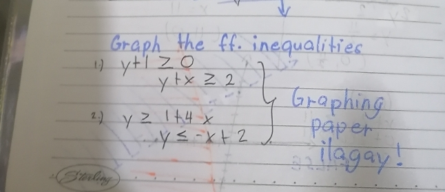 Graph the ff. inequalities 
2. 1 .beginarrayr y+1≥ 0 y+x≥ 3 y≥ 1+yx -y≤ -x+2endarray  Graphing 
paper 
ilagay! 
Cralling