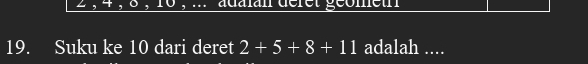 + , adalan déret géometn 
19. Suku ke 10 dari deret 2+5+8+11 adalah ....