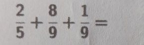  2/5 + 8/9 + 1/9 =