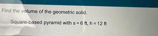 Find the volume of the geometric solid. 
Square-based pyramid with s=6ft, h=12ft