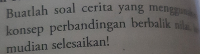 Buatlah soal cerita yang mengguna 
konsep perbandingan berbalik nilai, 
mudian selesaikan!