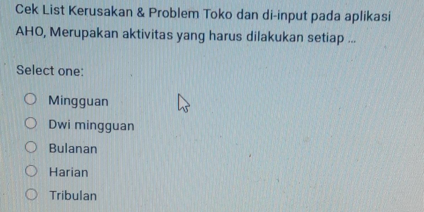 Cek List Kerusakan & Problem Toko dan di-input pada aplikasi
AHO, Merupakan aktivitas yang harus dilakukan setiap ...
Select one:
Mingguan
Dwi mingguan
Bulanan
Harian
Tribulan