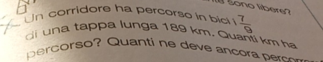 sono libere? 
Un corridore ha percorso in bic i  7/9 
di una tappa lunga 189 km. Quanti km ha 
pe corso? Quan ti e e a cora ec