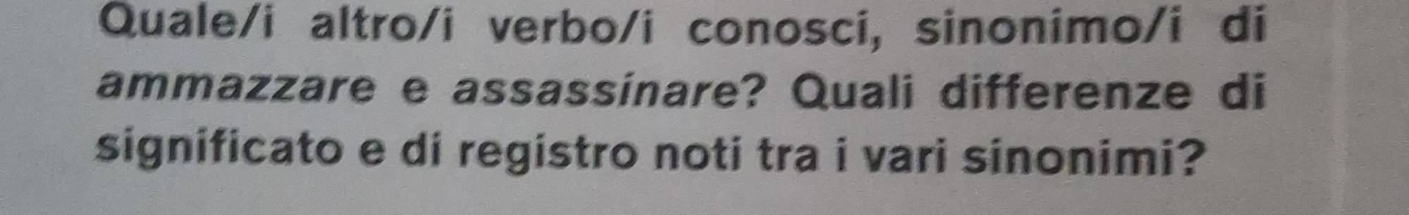 Quale/i altro/i verbo/i conosci, sinonimo/i di 
ammazzare e assassinare? Quali differenze di 
significato e di registro noti tra i vari sinonimi?