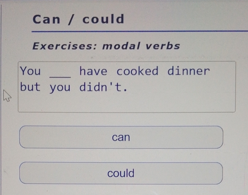 Can / could 
Exercises: modal verbs 
_ 
You have cooked dinner 
but you didn't. 
can 
could