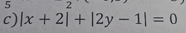 5 
2 
c) |x+2|+|2y-1|=0