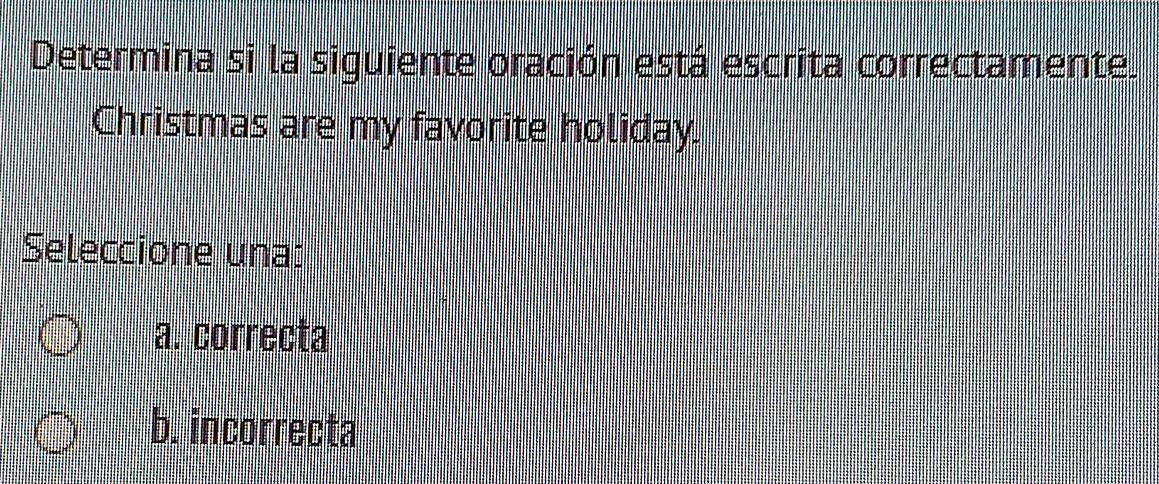 Determina si la siguiente oración está escrita correctamente.
Christmas are my favorite holiday.
Seleccione una:
a. correcta
b. incorrecta