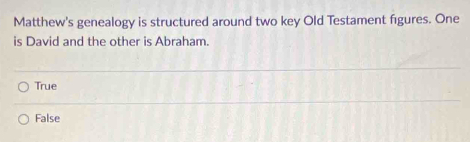 Matthew's genealogy is structured around two key Old Testament figures. One
is David and the other is Abraham.
True
False