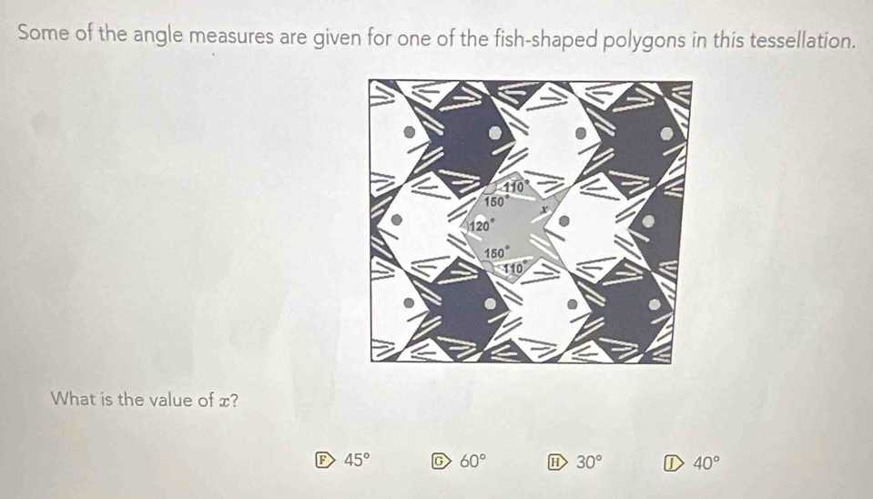 Some of the angle measures are given for one of the fish-shaped polygons in this tessellation.
What is the value of x?
D 45° G 60° H 30° D 40°