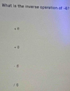What is the inverse operation of -6?
xθ
+ 8
-6
/ B