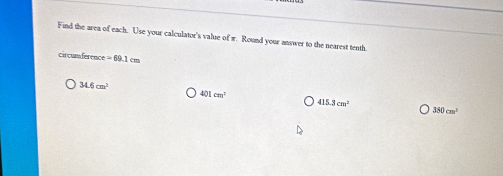 Find the area of each. Use your calculator's value of π. Round your answer to the nearest tenth.
circumference =69.1cm
34.6cm^2
401cm^2
415.3cm^2
380cm^2