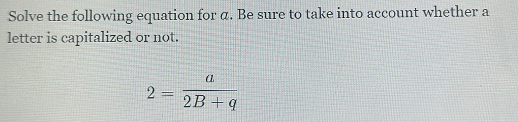 Solve the following equation for α. Be sure to take into account whether a 
letter is capitalized or not.
2= a/2B+q 