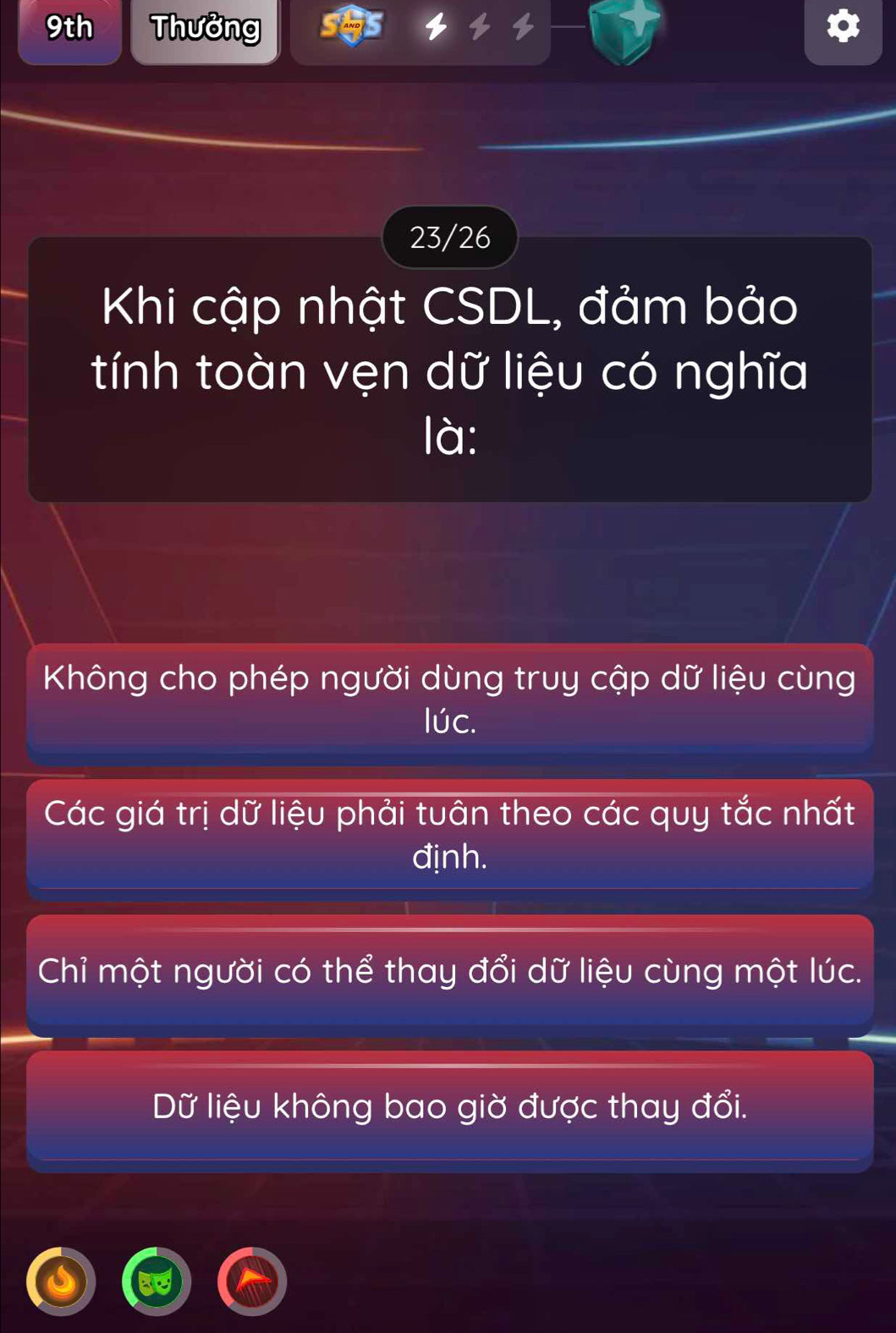 9th Thưởng
23/26
Khi cập nhật CSDL, đảm bảo
tính toàn vẹn dữ liệu có nghĩa
là:
Không cho phép người dùng truy cập dữ liệu cùng
lúc.
Các giá trị dữ liệu phải tuân theo các quy tắc nhất
định.
Chỉ một người có thể thay đổi dữ liệu cùng một lúc.
Dữ liệu không bao giờ được thay đổi.