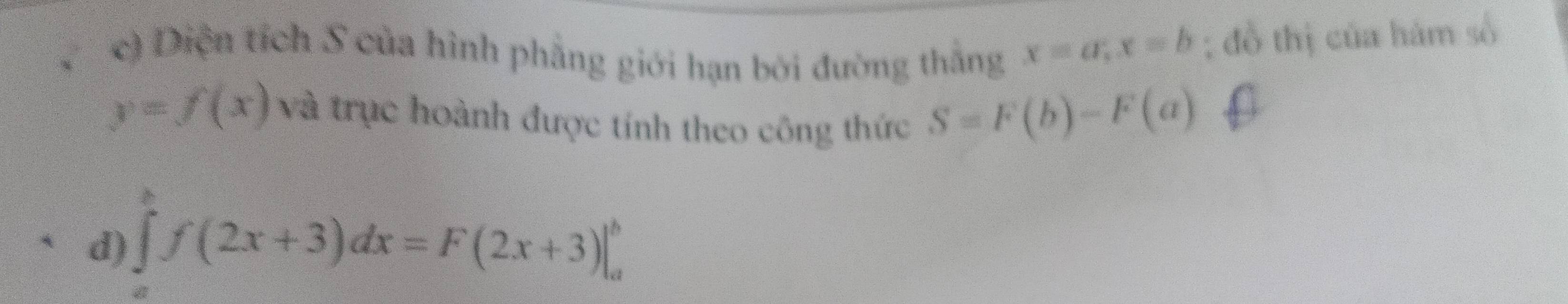 Diện tích S của hình phẳng giới hạn bởi đường thắng
x=a; x=b; đồ thị của hàm số
y=f(x) và trục hoành được tính theo công thức
S=F(b)-F(a)
d) ∈tlimits _af(2x+3)dx=F(2x+3)|_a^b