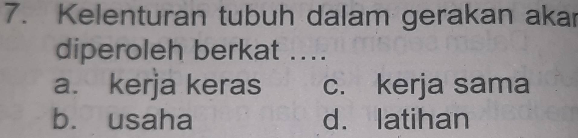 Kelenturan tubuh dalam gerakan akar
diperoleh berkat ....
a. kerja keras c. kerja sama
b. usaha d. latihan