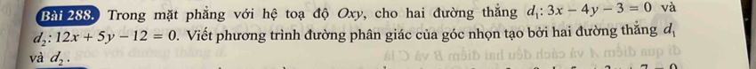 Bài 288, Trong mặt phẳng với hệ toạ độ Oxy, cho hai đường thắng d_1:3x-4y-3=0 và
d_2:12x+5y-12=0. Viết phương trình đường phân giác của góc nhọn tạo bởi hai đường thắng d_1
và d_2.