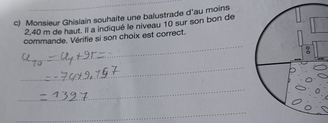 Monsieur Ghislain souhaite une balustrade d’au moins
2,40 m de haut. Il a indiqué le niveau 10 sur son bon de 
commande. Vérifie si son choix est correct. 
_ 
_ 
_ 
_ 
_