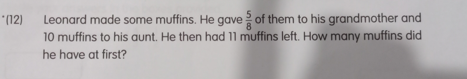 (12) Leonard made some muffins. He gave  5/8  of them to his grandmother and
10 muffins to his aunt. He then had 11 muffins left. How many muffins did 
he have at first?