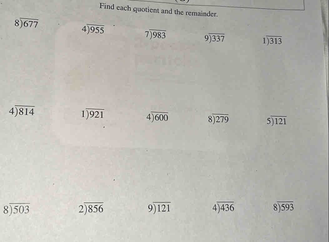 Find each quotient and the remainder.
beginarrayr 8encloselongdiv 677endarray
4encloselongdiv 955
beginarrayr 7encloselongdiv 983endarray
beginarrayr 9encloselongdiv 337endarray
beginarrayr 1encloselongdiv 313endarray
beginarrayr 4encloselongdiv 814endarray
1encloselongdiv 921
4encloselongdiv 600
beginarrayr 8encloselongdiv 279endarray
beginarrayr 5encloselongdiv 121endarray
beginarrayr 8encloselongdiv 503endarray
2encloselongdiv 856
9encloselongdiv 121
beginarrayr 4encloselongdiv 436endarray
8encloselongdiv 593