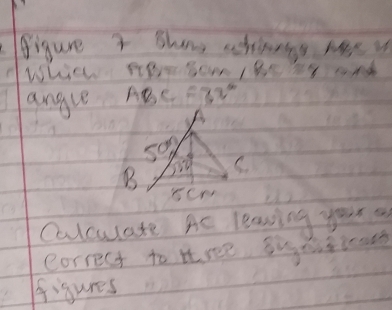 figure t Shene whinnge Me y 
Whic RM 
angle ABC=32°
so
30° C. 
B ser 
Calculate Ac leaving your a 
correct to ttree sueutioon 
figures