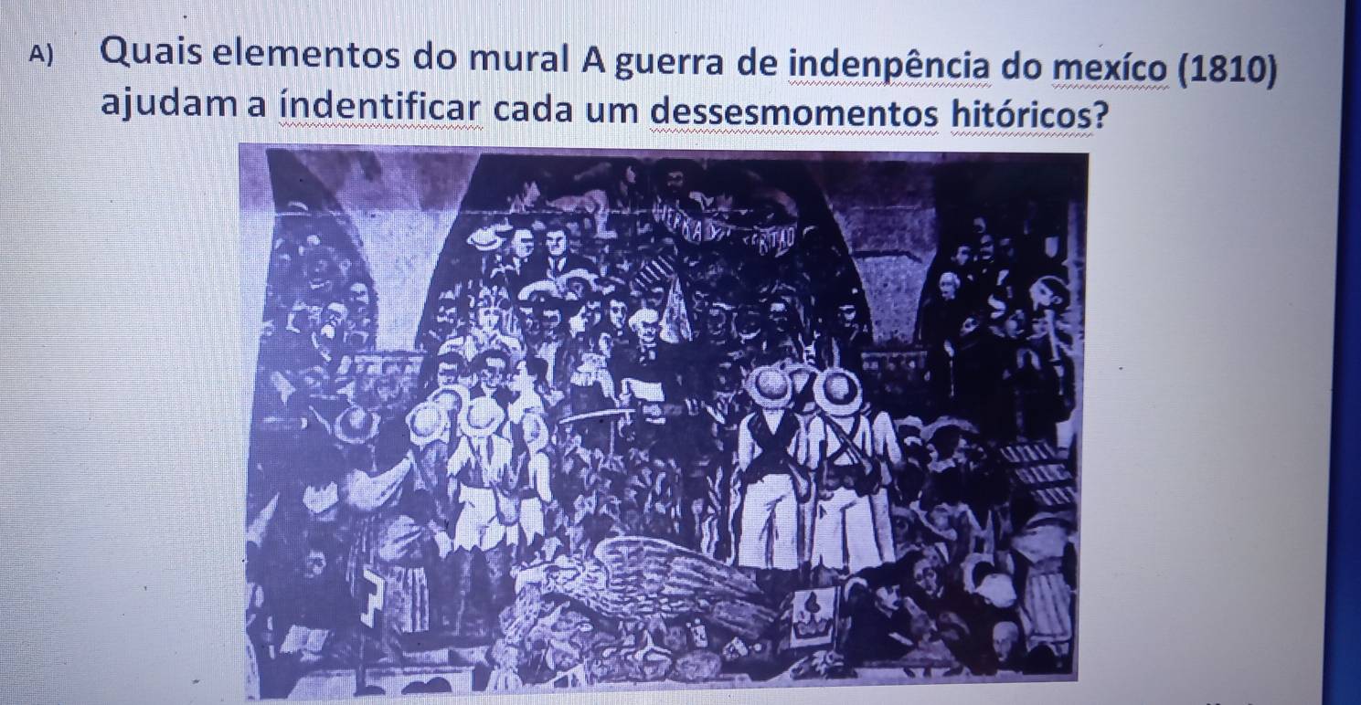 Quais elementos do mural A guerra de indenpência do mexíco (1810) 
ajudam a índentificar cada um dessesmomentos hitóricos?