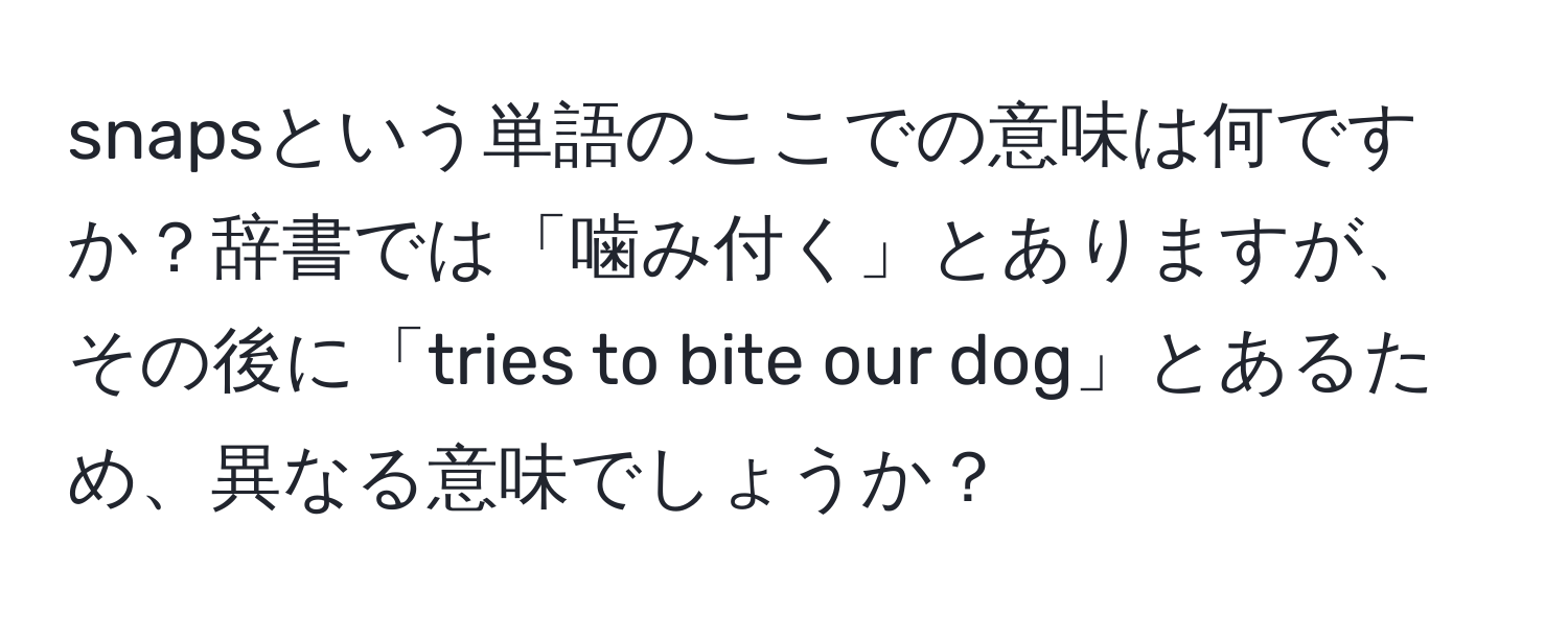 snapsという単語のここでの意味は何ですか？辞書では「噛み付く」とありますが、その後に「tries to bite our dog」とあるため、異なる意味でしょうか？