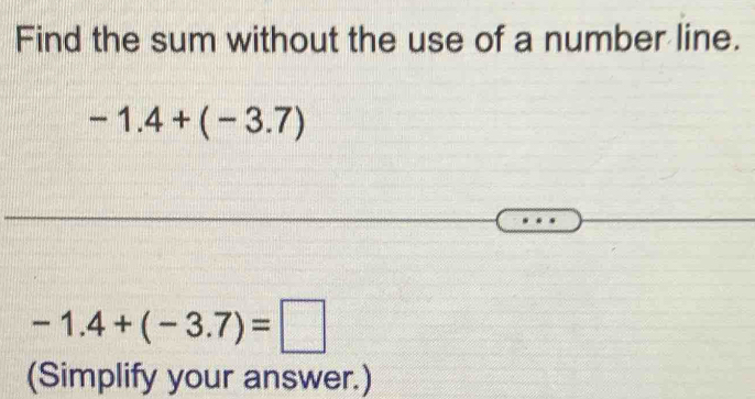 Find the sum without the use of a number line.
-1.4+(-3.7)
-1.4+(-3.7)=□
(Simplify your answer.)