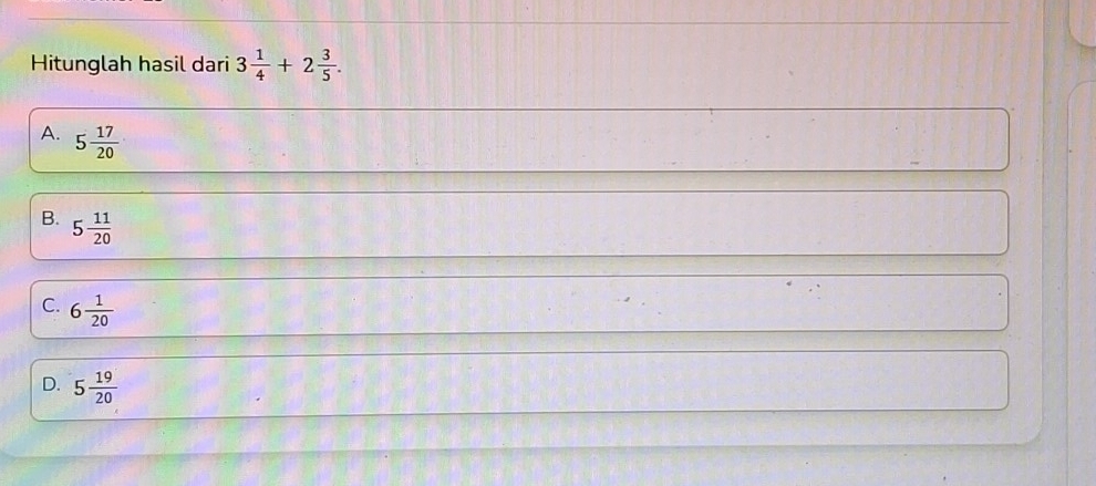 Hitunglah hasil dari 3 1/4 +2 3/5 .
A. 5 17/20 
B. 5 11/20 
C. 6 1/20 
D. 5 19/20 