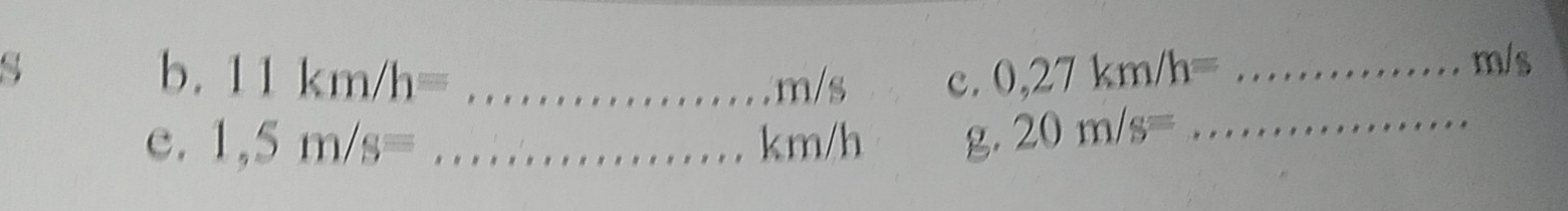 11km/h= _  0,27km/h= _ m/s
m/s c. 
c. 1,5m/s= _ km/h g. 20m/s= _