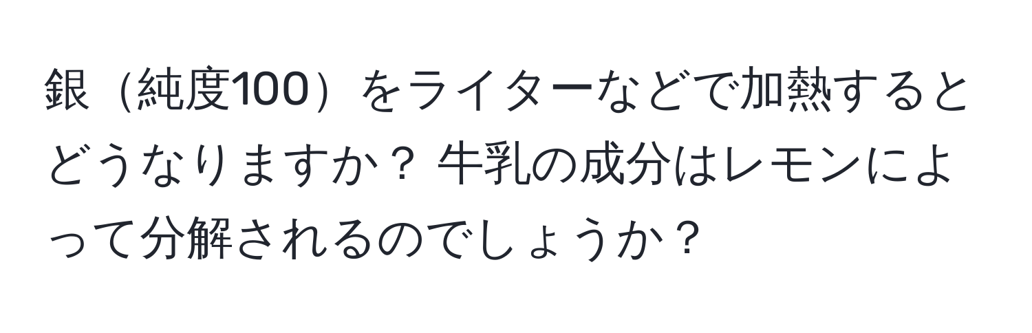 銀純度100をライターなどで加熱するとどうなりますか？ 牛乳の成分はレモンによって分解されるのでしょうか？