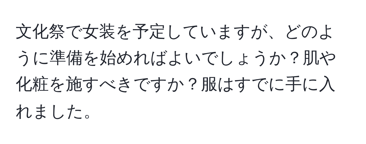 文化祭で女装を予定していますが、どのように準備を始めればよいでしょうか？肌や化粧を施すべきですか？服はすでに手に入れました。