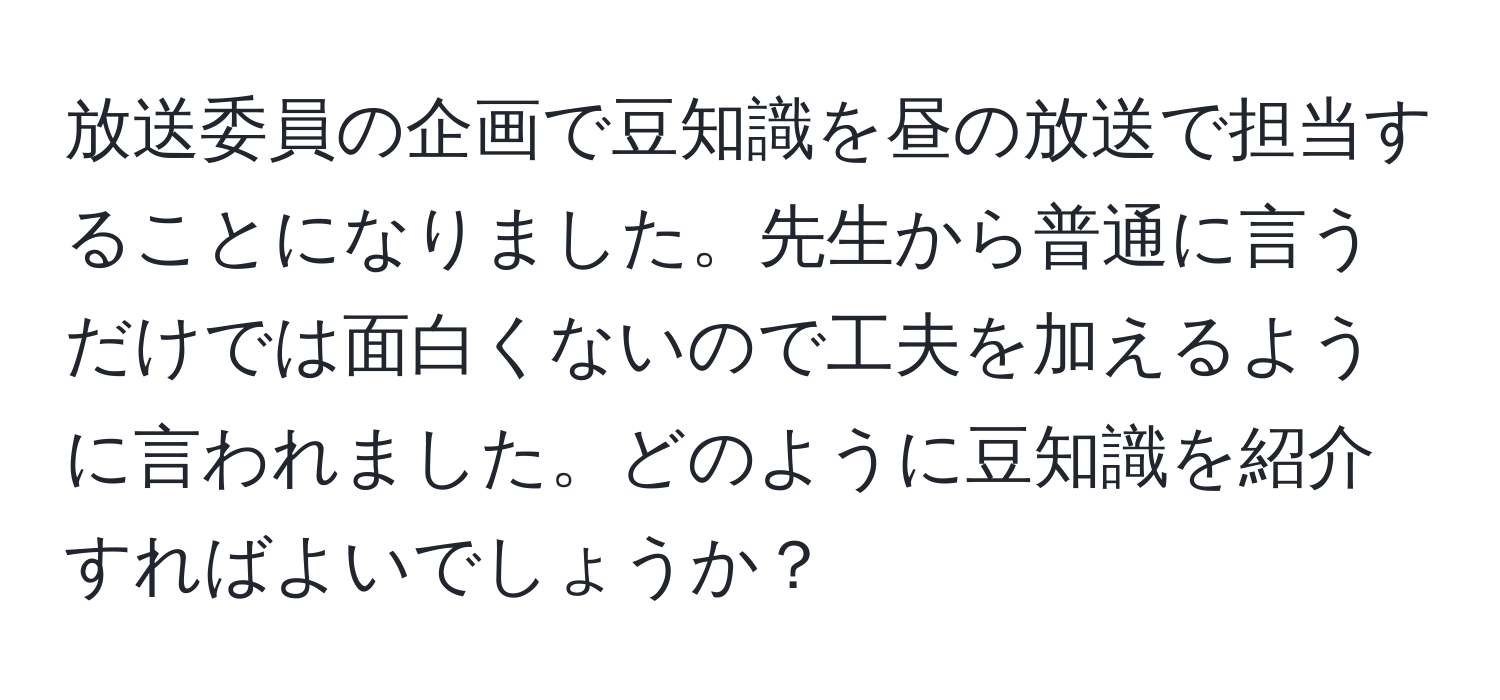 放送委員の企画で豆知識を昼の放送で担当することになりました。先生から普通に言うだけでは面白くないので工夫を加えるように言われました。どのように豆知識を紹介すればよいでしょうか？