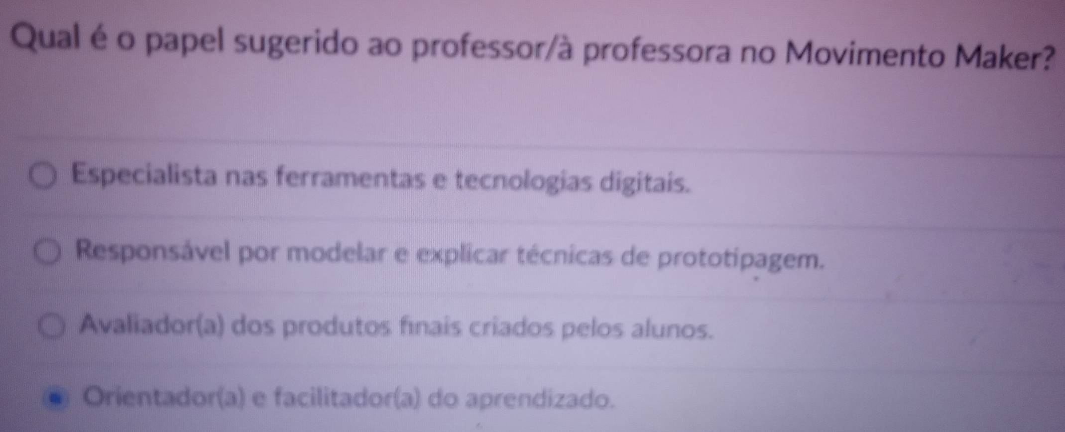 Qual é o papel sugerido ao professor/à professora no Movimento Maker?
Especialista nas ferramentas e tecnologias digitais.
Responsável por modelar e explicar técnicas de prototipagem.
Avaliador(a) dos produtos fínais criados pelos alunos.
Orientador(a) e facilitador(a) do aprendizado.