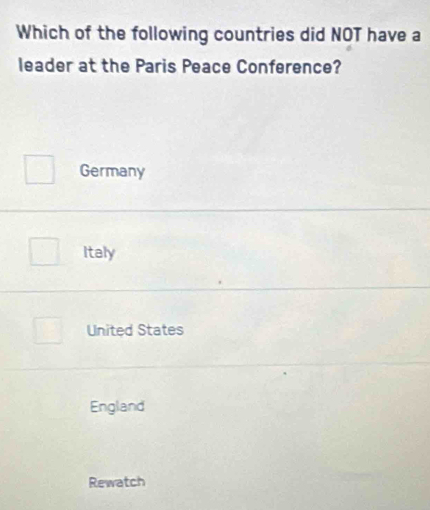 Which of the following countries did NOT have a
leader at the Paris Peace Conference?
Germany
Italy
United States
England
Rewatch