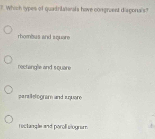 Which types of quadrilaterals have congruent diagonals?
rhombus and square
rectangle and square
parallelogram and square
rectangle and parallelogram