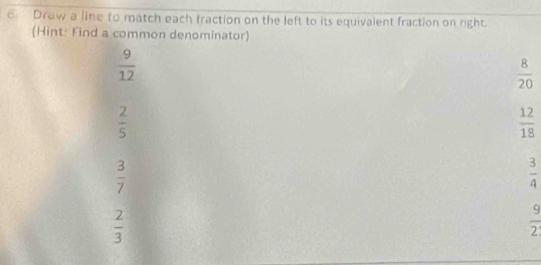 Drow a line to match each traction on the left to its equivalent fraction on right.
(Hint: Find a common denominator)
 9/12 
 8/20 
 2/5 
 12/18 
 3/7 
 3/4 
 2/3 
 9/2 