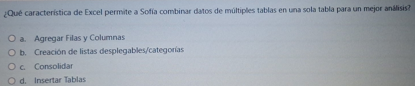 ¿Qué característica de Excel permite a Sofía combinar datos de múltiples tablas en una sola tabla para un mejor análisis?
a. Agregar Filas y Columnas
b. Creación de listas desplegables/categorías
c. Consolidar
d. Insertar Tablas