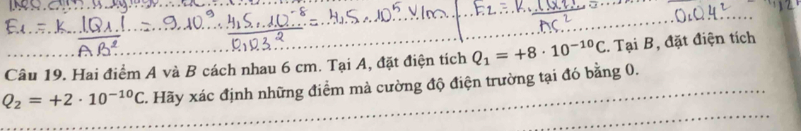 Hai điểm A và B cách nhau 6 cm. Tại A, đặt điện tích Q_1=+8· 10^(-10)C. Tại B, đặt điện tích
Q_2=+2· 10^(-10)C. Hãy xác định những điểm mà cường độ điện trường tại đó bằng 0.