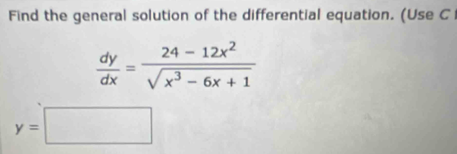 Find the general solution of the differential equation. (Use C
 dy/dx = (24-12x^2)/sqrt(x^3-6x+1) 
y=□