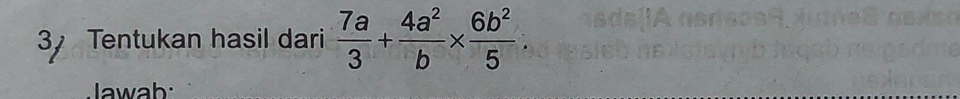 Tentukan hasil dari  7a/3 + 4a^2/b *  6b^2/5 . 
Jawab