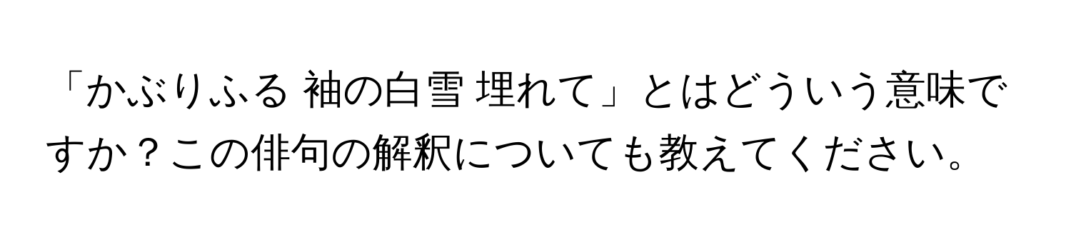 「かぶりふる 袖の白雪 埋れて」とはどういう意味ですか？この俳句の解釈についても教えてください。