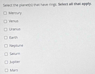 Select the planet(s) that have rings. Select all that apply.
Mercury
Venus
Uranus
Earth
Neptune
Saturn
Jupiter
Mars