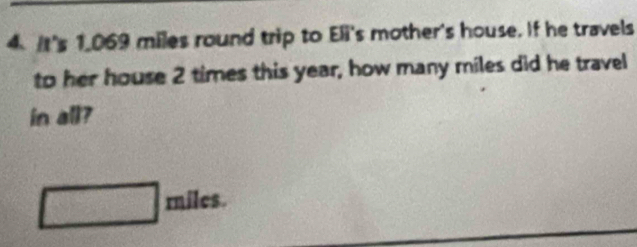 It's 1,069 miles round trip to Eli's mother's house. If he travels 
to her house 2 times this year, how many miles did he travel 
in all?
sqrt(1=)  1/2  miles