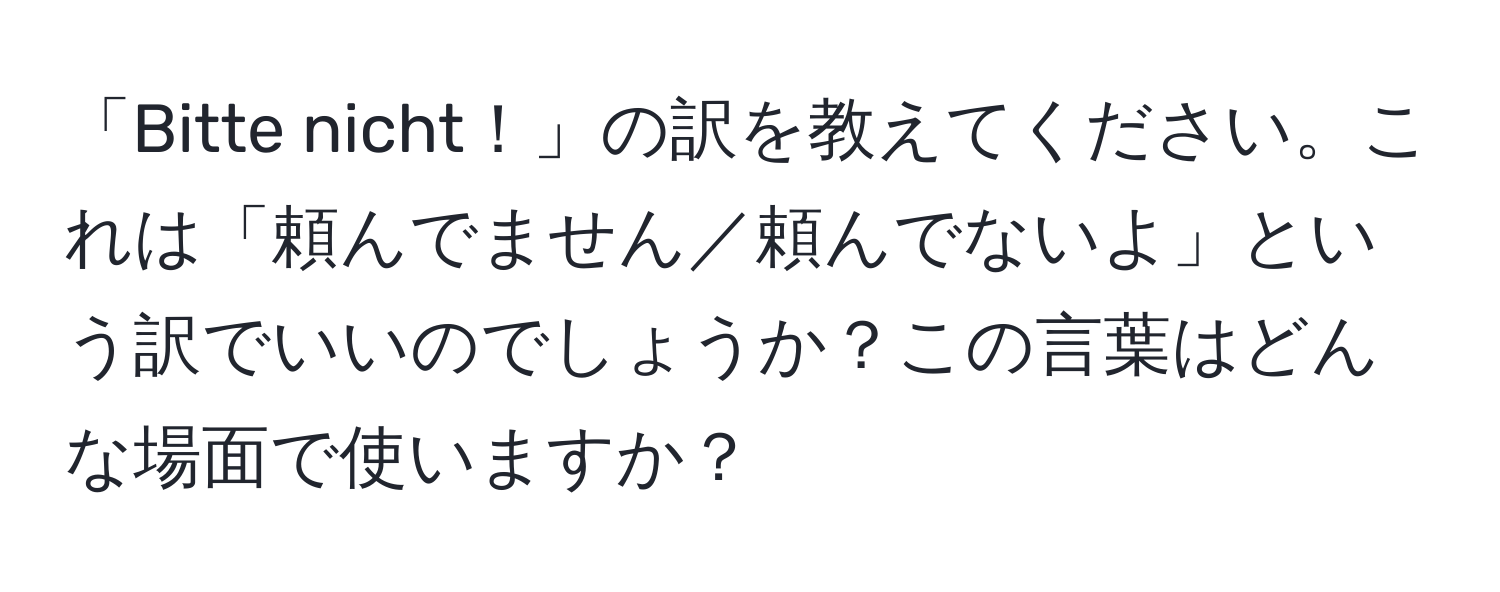 「Bitte nicht！」の訳を教えてください。これは「頼んでません／頼んでないよ」という訳でいいのでしょうか？この言葉はどんな場面で使いますか？