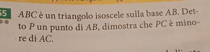 5 ABC è un triangolo isoscele sulla base AB. Det- 
to P un punto di AB, dimostra che PC è mino- 
re di AC.