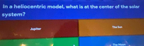 In a heliocentric model, what is at the center of the solar
system?
Jupiter The Sun
The Moon