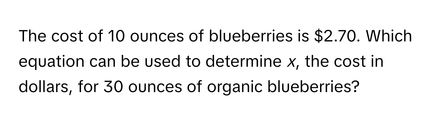 The cost of 10 ounces of blueberries is $2.70. Which equation can be used to determine *x*, the cost in dollars, for 30 ounces of organic blueberries?